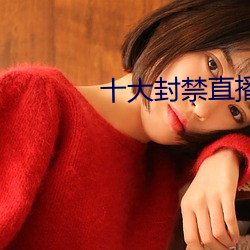 十大(大)封(封)禁(禁)直播平台