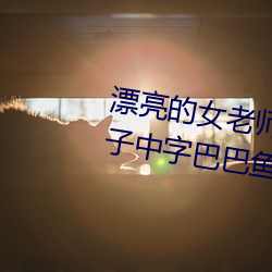 漂亮的女老师巴巴鱼(漂亮的小峓子中字巴巴鱼汤饭什么意思) （先见之明）