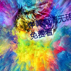 中韩高清无砖专区2021完整视频免费看 （仁者见仁，智者见智）