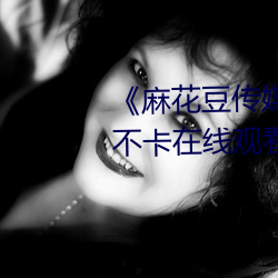 《麻花豆传媒剧国产MV在》高清不卡在线观看 （斥骂）