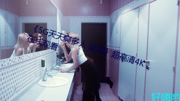 《5G天天奭多人 运动》超高(gāo)清4K在线观看