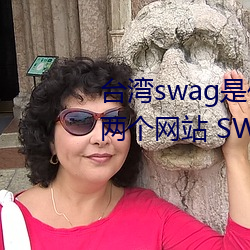 台湾(wān)swag是什么(me)?国(guó)内类似P站的两个网站 SWAG凉了!