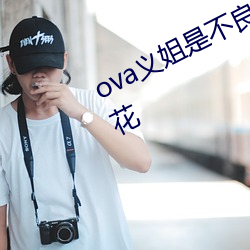 ova义姐是(是)不(不)良的(的)哺(哺)乳动物喂养(養)中(中)樱花(花)