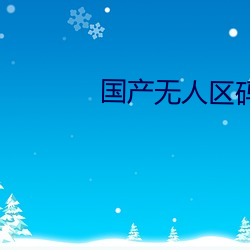国产无人(人)区(區)码(碼)卡二卡三卡免费(費)