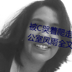 被C哭着爬走又被拉回来挺进H 办公室风雨全文阅读