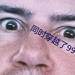 同(同)时穿(穿)越(越)了(了)99个(個)世界