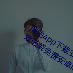 黄色app下(下)载3.0.3每天(天)无限次vivo版(版)游戏(戲)破(破)解免费安卓ios提