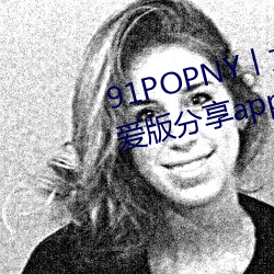 91POPNY丨(gǔn)九(jiǔ)色国产无码宅男最爱版分享app下载(zài)