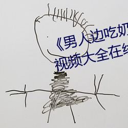 《男人(人)边吃奶边(邊)做好爽视(視)频免费(費)》视频(頻)大全在线观(觀)看