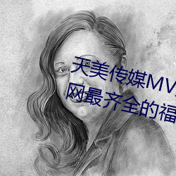 天美传媒MV免费观看:免费提供全网最齐全的福利视频资源 （哀鸣）