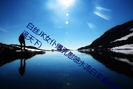 白丝JK女仆爆乳慰喷水流白浆最(zuì)新章节(逍遥天下)