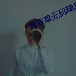 青春草无码精品视频在线观看 （蕲求）