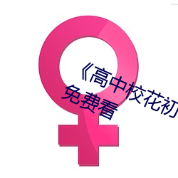 《高中校花(huā)初(chū)尝人事小(xiǎo)说》最近手机免(miǎn)费看