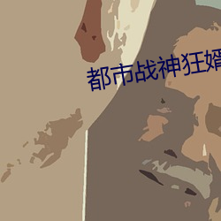 都市战神狂婿(xù)