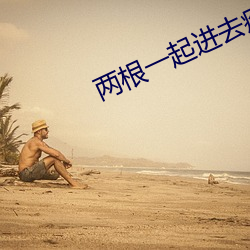 两(liǎng)根一起进去疼拔出来