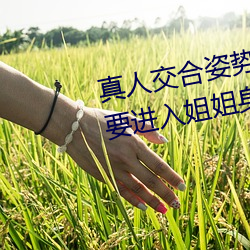 真人交合(合)姿势(勢)性教(教)育:我的大香蕉(蕉)要进(進)入姐(姐)姐身(身)体