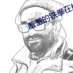 羞羞的铁拳在线观看 （记名）
