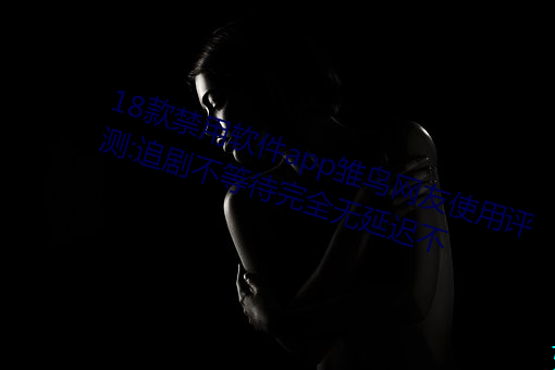 18款禁用(yòng)软件app雏鸟网友使用(yòng)评测:追剧不等待完(wán)全(quán)无延(yán)迟不(bù)