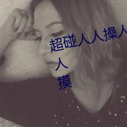 超碰人人操人人(人)亲人人摸人(人)人搞人人(人)摸