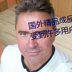 國外精品成品人入口蘋果最新版:受到許多用戶青睐的手機看