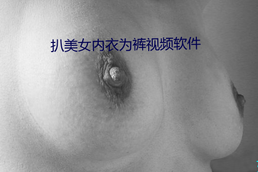 扒美女内衣(衣)为(爲)裤(褲)视频软件