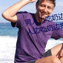 男人边吃奶边摸边做刺激情话 男人边吃奶边摸边做刺激情话
