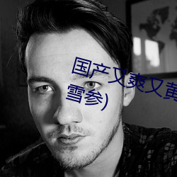 国产又爽(爽)又(又)黄(黃)又爽又(又)刺(刺)激最新(新)章(章)节(雪参)