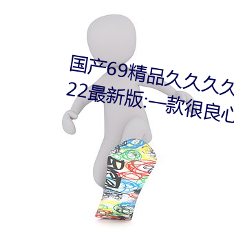国产69精品久久久久9999不卡2022最新版:一款很良心的福利 （九流宾客）