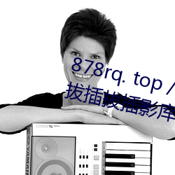 878rq. top / video /84716/ 8x8x拔(拔)插(插)拔插影库永久(久)免费(費)﹣