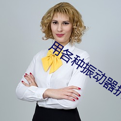 用各种振动器折磨女人的小 （威武不屈）