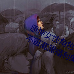 原神女性角色去内无布料xman一件不留高清福利美图 （浑金白玉）