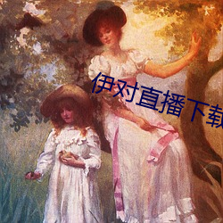 伊对直播(播)下(下)载