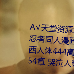 А√天堂资源地址中文在线年火影忍者同人漫画在线观看小特级西西人体444高清大胆弥凶諬D与傻?54章 哭泣人妻 （虎目豕喙）