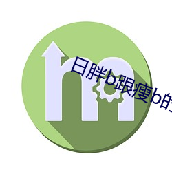 日胖b跟瘦b的哪(nǎ)个(gè)好