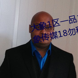 大象1区一品二品精区幸福如意大象传媒18勿秘密入