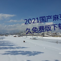 2021国产麻豆剧传媒在线app永久免费版下载