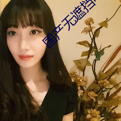 国产无遮(zhē)挡吃胸(xiōng)膜奶(nǎi)免(miǎn)费看