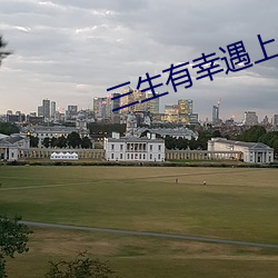 三生有幸遇上你免费观看完 （一坐一起）