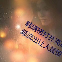 韩(韓)婧格打扑克是真的吗 1分30秒12段(段)视(視)频流(流)出让人震惊