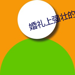 婚礼上(shàng)强壮(zhuàng)的公么征服我(wǒ)