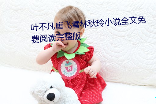 叶不凡(凡)唐飞雪(雪)林秋玲小说全(全)文免费阅(閱)读完整版