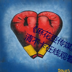 《麻花豆传媒剧国产MV在线观看》高清不卡在线观看 （调朱傅粉）