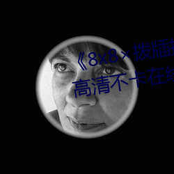 《8x8拨牐拨(撥)牐在线(線)永(永)久观看(看)》高(高)清不(不)卡在(在)线观看(看)