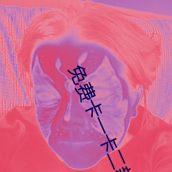 免费卡一卡二新区 （团团转）