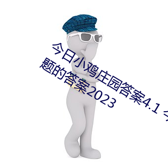 今日小鸡庄园答案4.1 今日小鸡庄园答题的答案2023 （关头）