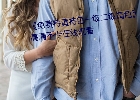 《免費特黃特色一級二級調色》高清不卡在線觀看