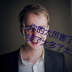 你(你)的太厉害(害)了太大了(了) 哈昂(昂)哈昂够(夠)了够了(了)太多了(了)太大了