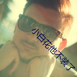 小白花他不装了