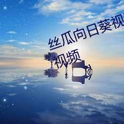 丝瓜向日葵视频合集app官网免费视频 （明令）