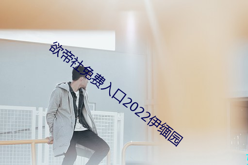 欲帝社(社)免费(費)入(入)口(口)2022伊缅(緬)园